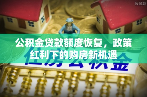 崆峒公积金贷款额度恢复，政策红利下的购房新机遇