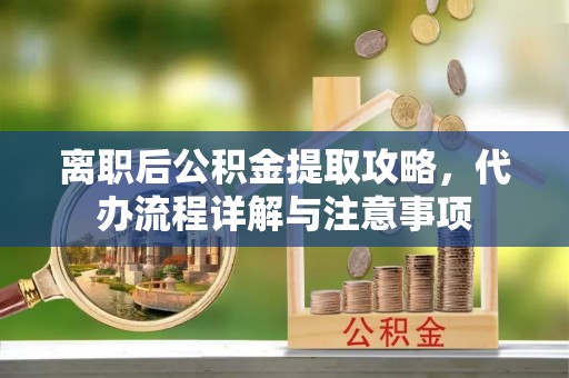崆峒离职后公积金提取攻略，代办流程详解与注意事项
