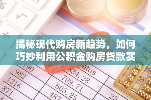 崆峒揭秘现代购房新趋势，如何巧妙利用公积金购房贷款实现梦想家园