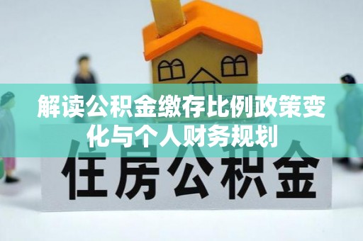 崆峒解读公积金缴存比例政策变化与个人财务规划