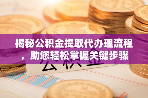 崆峒揭秘公积金提取代办理流程，助您轻松掌握关键步骤