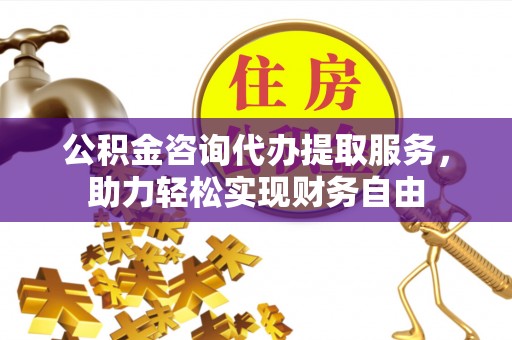 崆峒公积金咨询代办提取服务，助力轻松实现财务自由