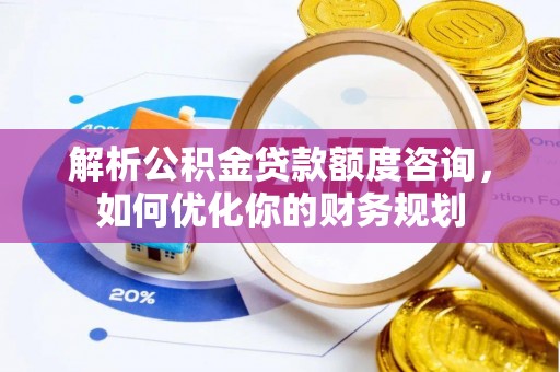 崆峒解析公积金贷款额度咨询，如何优化你的财务规划