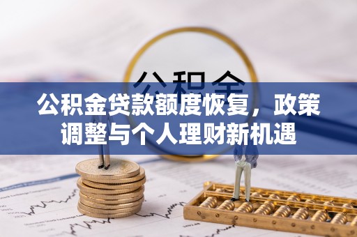 崆峒公积金贷款额度恢复，政策调整与个人理财新机遇