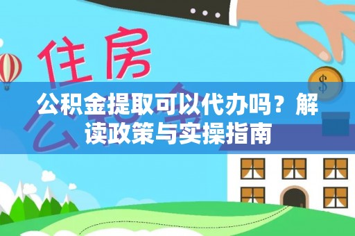崆峒公积金提取可以代办吗？解读政策与实操指南