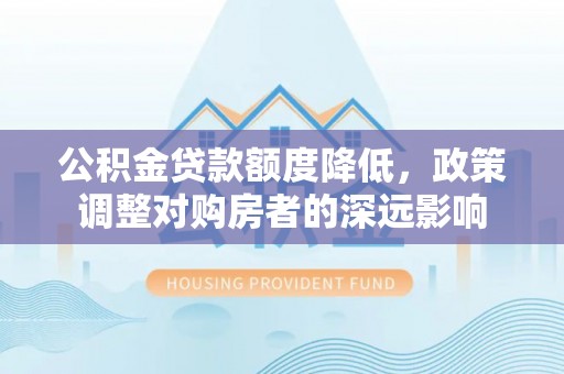 崆峒公积金贷款额度降低，政策调整对购房者的深远影响