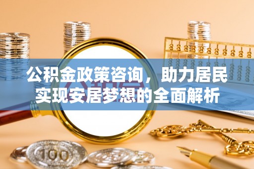 崆峒公积金政策咨询，助力居民实现安居梦想的全面解析