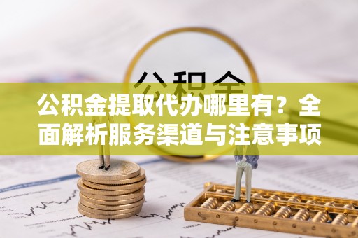 崆峒公积金提取代办哪里有？全面解析服务渠道与注意事项