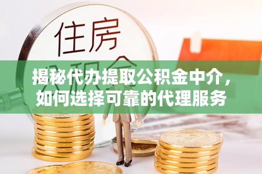 崆峒揭秘代办提取公积金中介，如何选择可靠的代理服务