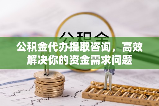 崆峒公积金代办提取咨询，高效解决你的资金需求问题