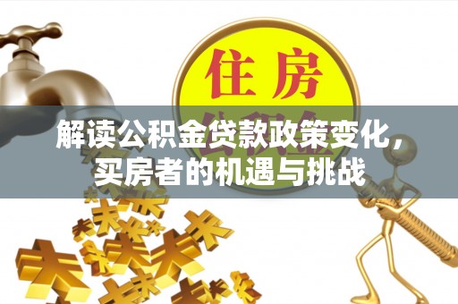 崆峒解读公积金贷款政策变化，买房者的机遇与挑战