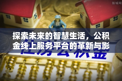 崆峒探索未来的智慧生活，公积金线上服务平台的革新与影响