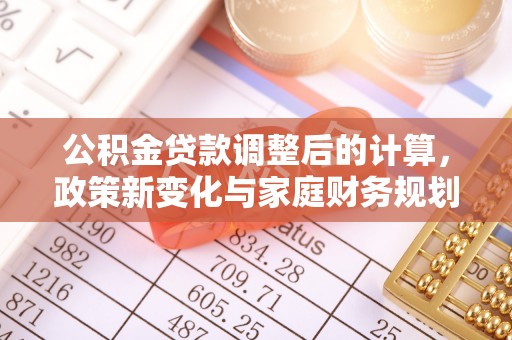 崆峒公积金贷款调整后的计算，政策新变化与家庭财务规划