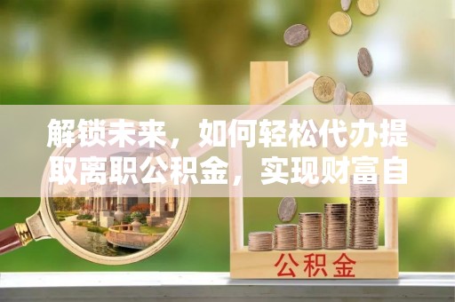 崆峒解锁未来，如何轻松代办提取离职公积金，实现财富自由的第一步