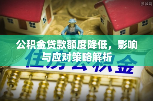 崆峒公积金贷款额度降低，影响与应对策略解析
