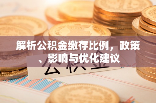 崆峒解析公积金缴存比例，政策、影响与优化建议