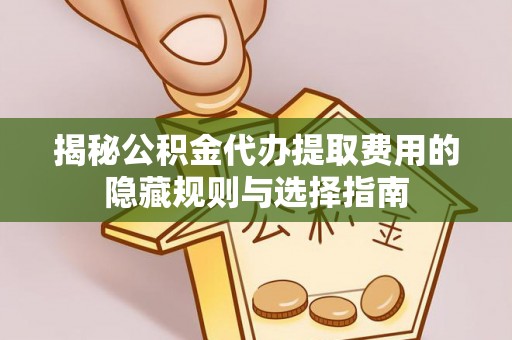 崆峒揭秘公积金代办提取费用的隐藏规则与选择指南