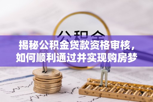 崆峒揭秘公积金贷款资格审核，如何顺利通过并实现购房梦想