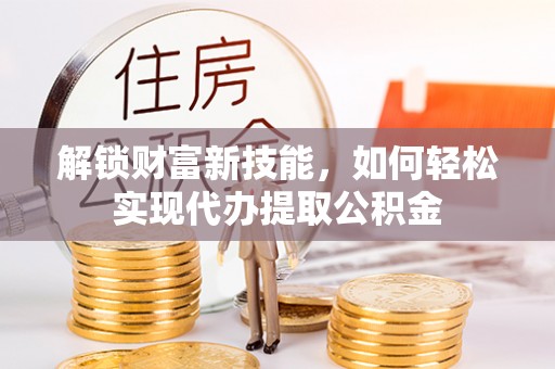 崆峒解锁财富新技能，如何轻松实现代办提取公积金