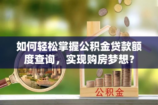崆峒如何轻松掌握公积金贷款额度查询，实现购房梦想？