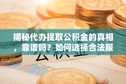 崆峒揭秘代办提取公积金的真相，靠谱吗？如何选择合法服务？