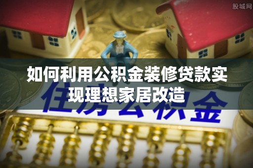崆峒如何利用公积金装修贷款实现理想家居改造