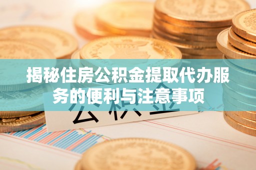 崆峒揭秘住房公积金提取代办服务的便利与注意事项