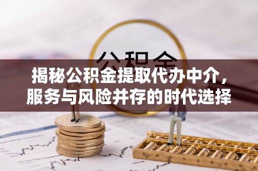 崆峒揭秘公积金提取代办中介，服务与风险并存的时代选择