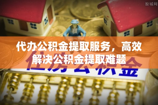 崆峒代办公积金提取服务，高效解决公积金提取难题