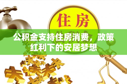 崆峒公积金支持住房消费，政策红利下的安居梦想