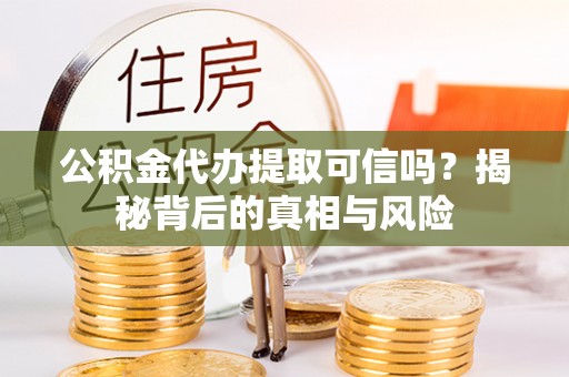 崆峒公积金代办提取可信吗？揭秘背后的真相与风险