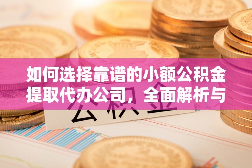 崆峒如何选择靠谱的小额公积金提取代办公司，全面解析与实用指南