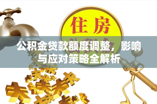 崆峒公积金贷款额度调整，影响与应对策略全解析
