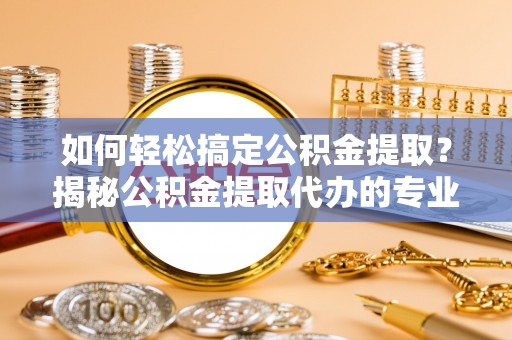 崆峒如何轻松搞定公积金提取？揭秘公积金提取代办的专业服务