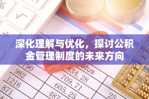 崆峒深化理解与优化，探讨公积金管理制度的未来方向