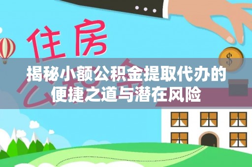 崆峒揭秘小额公积金提取代办的便捷之道与潜在风险