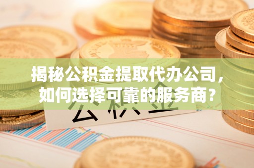 崆峒揭秘公积金提取代办公司，如何选择可靠的服务商？
