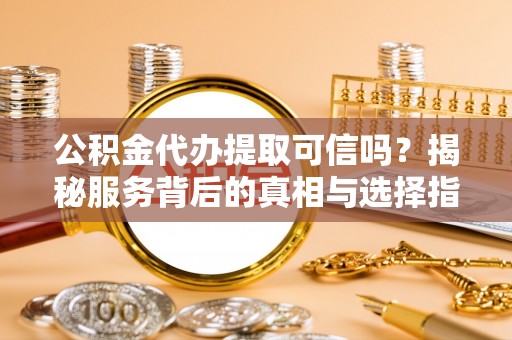 崆峒公积金代办提取可信吗？揭秘服务背后的真相与选择指南
