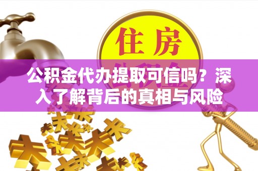 崆峒公积金代办提取可信吗？深入了解背后的真相与风险