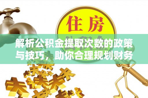 崆峒解析公积金提取次数的政策与技巧，助你合理规划财务未来