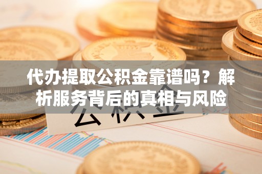 崆峒代办提取公积金靠谱吗？解析服务背后的真相与风险