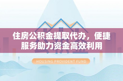 崆峒住房公积金提取代办，便捷服务助力资金高效利用