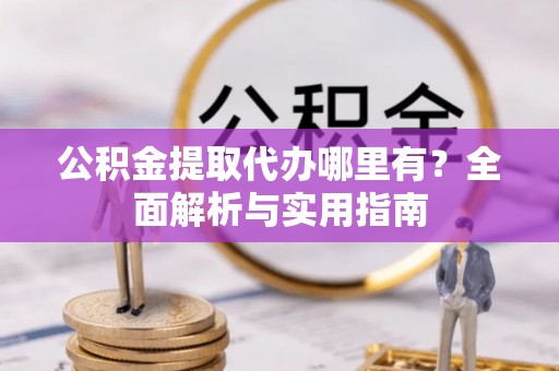 崆峒公积金提取代办哪里有？全面解析与实用指南