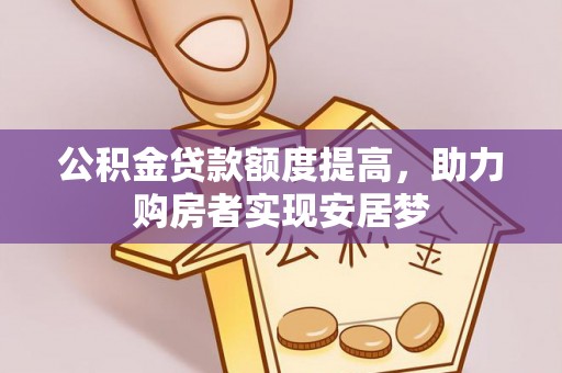崆峒公积金贷款额度提高，助力购房者实现安居梦