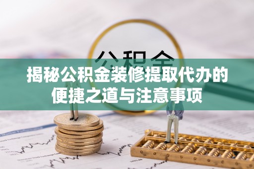 崆峒揭秘公积金装修提取代办的便捷之道与注意事项