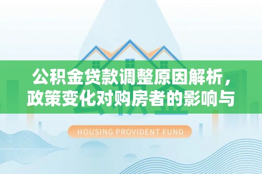 崆峒公积金贷款调整原因解析，政策变化对购房者的影响与应对