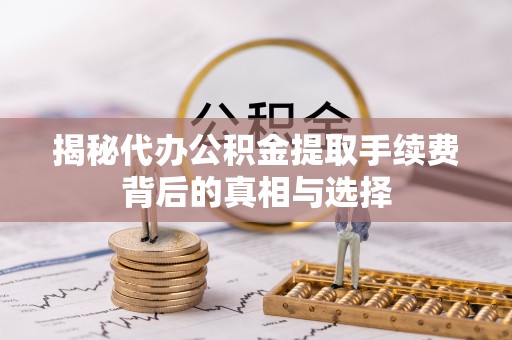 崆峒揭秘代办公积金提取手续费背后的真相与选择