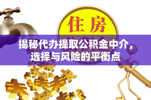 崆峒揭秘代办提取公积金中介，选择与风险的平衡点