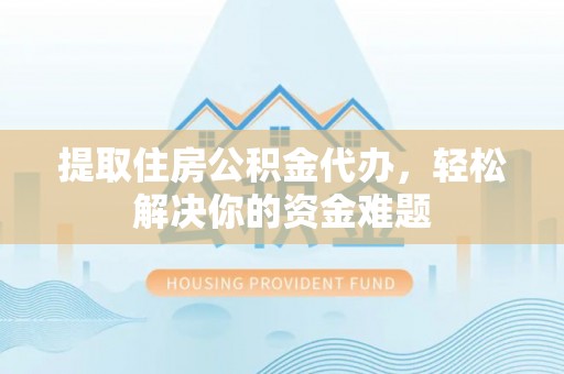 崆峒提取住房公积金代办，轻松解决你的资金难题