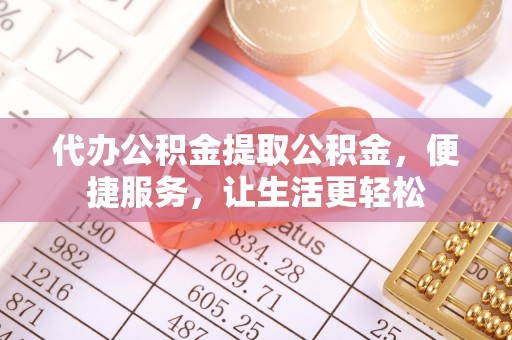 崆峒代办公积金提取公积金，便捷服务，让生活更轻松